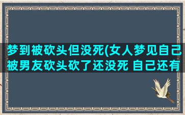 梦到被砍头但没死(女人梦见自己被男友砍头砍了还没死 自己还有意识)